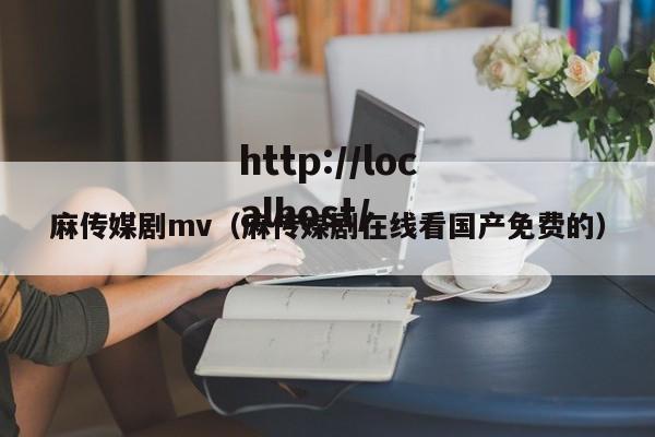 麻传媒剧mv（麻传媒剧在线看国产免费的）