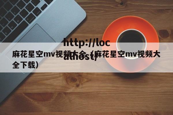 麻花星空mv视频大全（麻花星空mv视频大全下载）