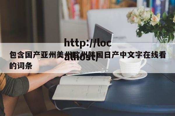 包含国产亚州美州欧州韩国日产中文字在线看的词条